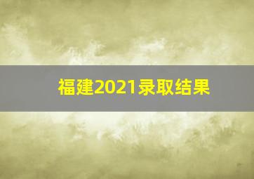 福建2021录取结果