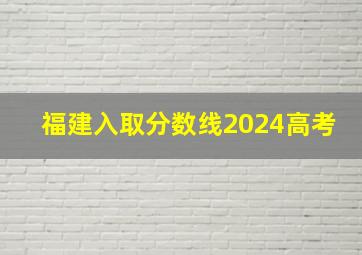 福建入取分数线2024高考