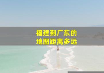 福建到广东的地图距离多远