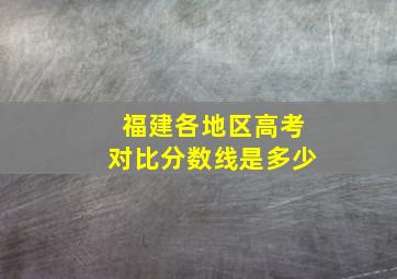 福建各地区高考对比分数线是多少