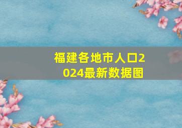 福建各地市人口2024最新数据图