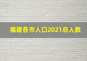 福建各市人口2021总人数