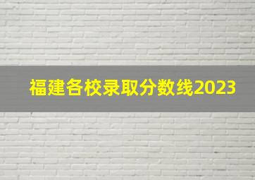 福建各校录取分数线2023