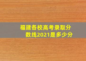 福建各校高考录取分数线2021是多少分