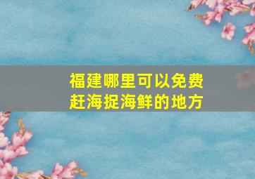 福建哪里可以免费赶海捉海鲜的地方