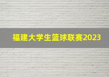 福建大学生篮球联赛2023