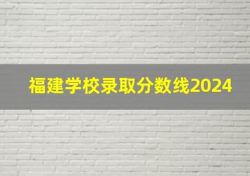 福建学校录取分数线2024