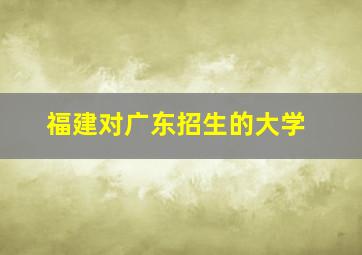 福建对广东招生的大学