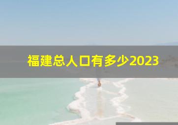 福建总人口有多少2023