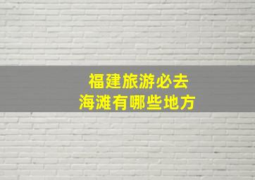 福建旅游必去海滩有哪些地方