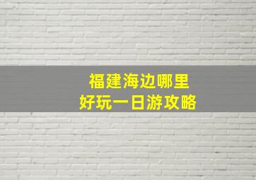 福建海边哪里好玩一日游攻略