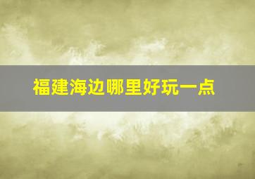 福建海边哪里好玩一点