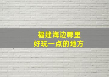 福建海边哪里好玩一点的地方