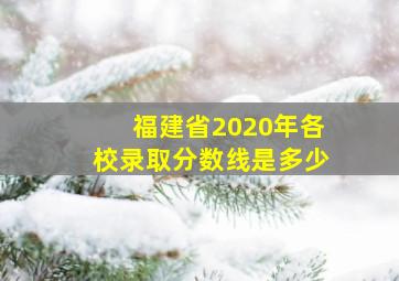 福建省2020年各校录取分数线是多少