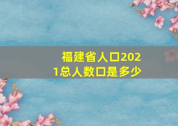 福建省人口2021总人数口是多少