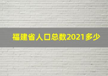 福建省人口总数2021多少