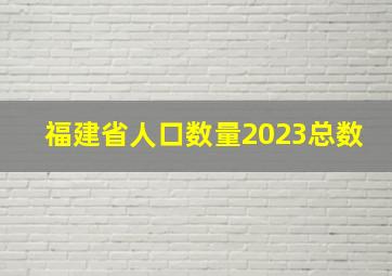 福建省人口数量2023总数