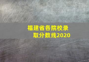 福建省各院校录取分数线2020