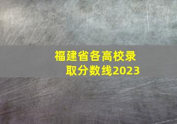 福建省各高校录取分数线2023