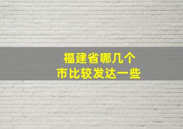 福建省哪几个市比较发达一些