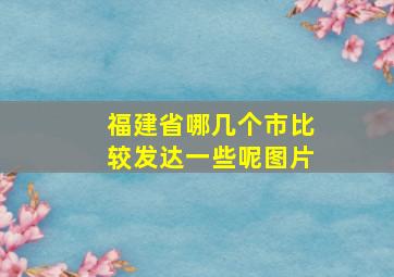 福建省哪几个市比较发达一些呢图片