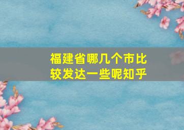 福建省哪几个市比较发达一些呢知乎