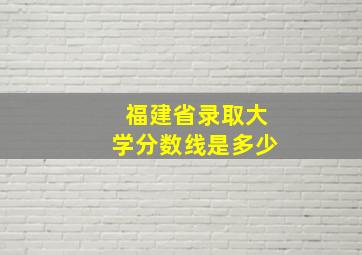 福建省录取大学分数线是多少