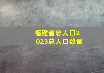 福建省总人口2023总人口数量