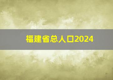 福建省总人口2024