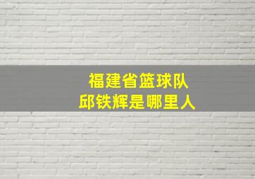 福建省篮球队邱铁辉是哪里人