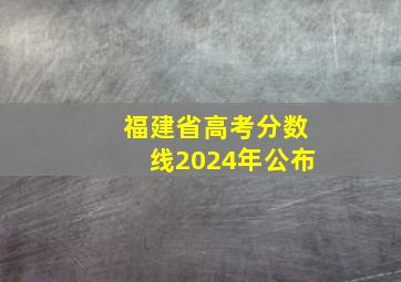 福建省高考分数线2024年公布