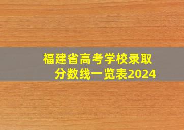 福建省高考学校录取分数线一览表2024