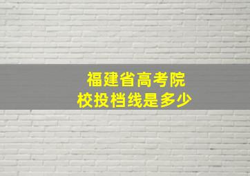 福建省高考院校投档线是多少