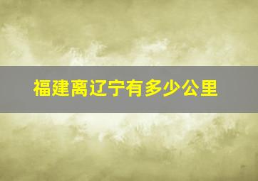 福建离辽宁有多少公里