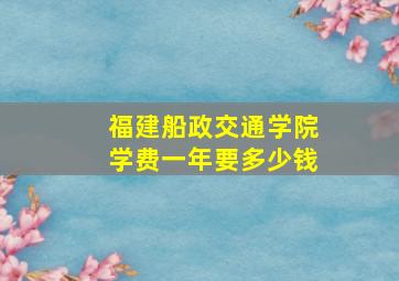 福建船政交通学院学费一年要多少钱