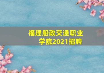 福建船政交通职业学院2021招聘