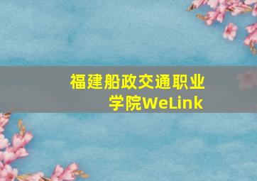 福建船政交通职业学院WeLink