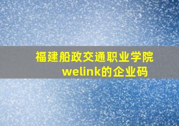 福建船政交通职业学院welink的企业码