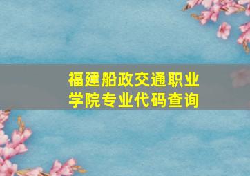 福建船政交通职业学院专业代码查询