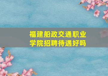 福建船政交通职业学院招聘待遇好吗