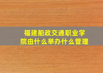 福建船政交通职业学院由什么举办什么管理