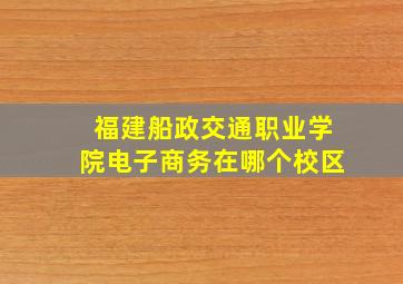 福建船政交通职业学院电子商务在哪个校区