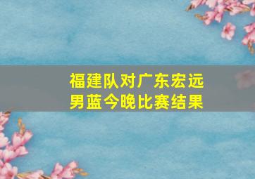 福建队对广东宏远男蓝今晚比赛结果