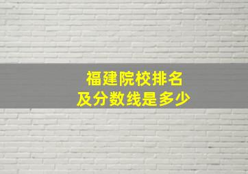 福建院校排名及分数线是多少