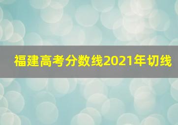 福建高考分数线2021年切线