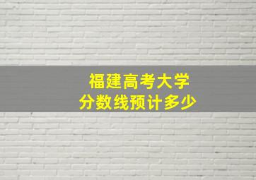 福建高考大学分数线预计多少