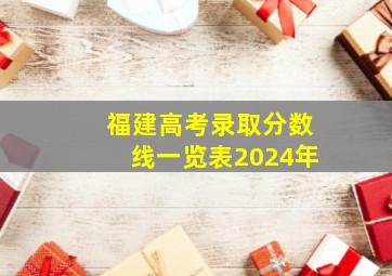 福建高考录取分数线一览表2024年