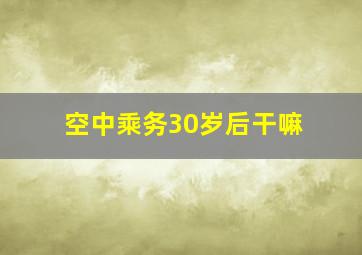 空中乘务30岁后干嘛