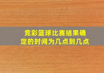 竞彩篮球比赛结果确定的时间为几点到几点