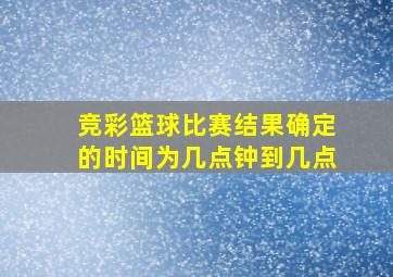 竞彩篮球比赛结果确定的时间为几点钟到几点